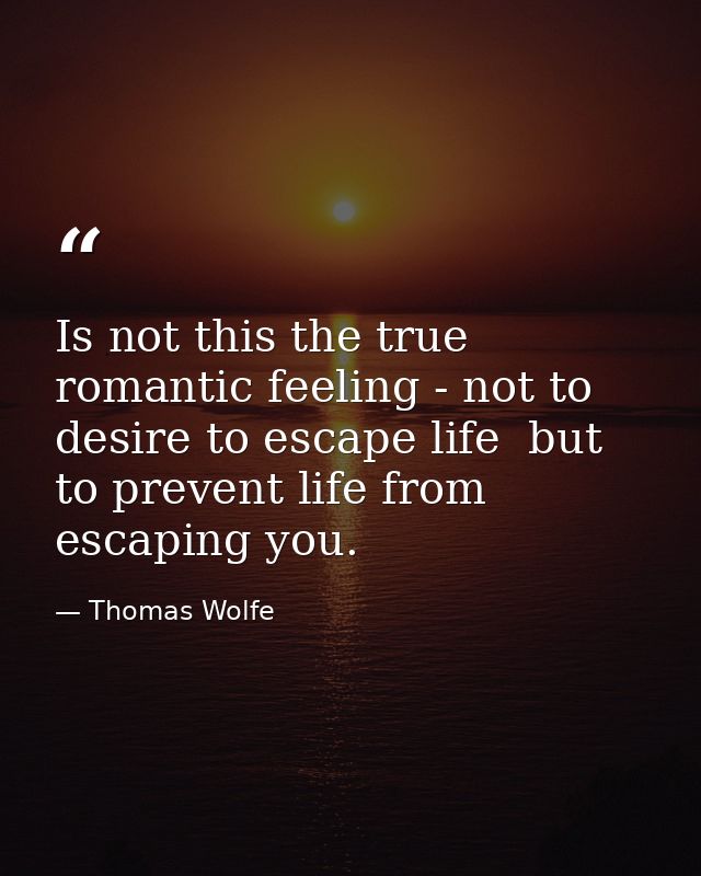 Is not this the true romantic feeling - not to desire to escape life  but to prevent life from escaping you. — Thomas Wolfe