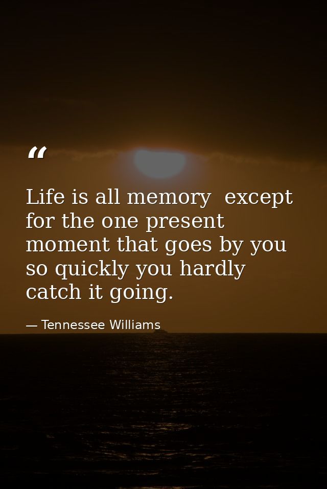 Life is all memory  except for the one present moment that goes by you so quickly you hardly catch it going. — Tennessee Williams
