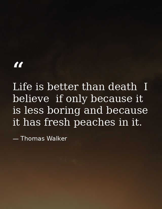 Life is better than death  I believe  if only because it is less boring and because it has fresh peaches in it. — Thomas Walker