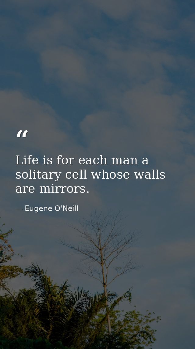 Life is for each man a solitary cell whose walls are mirrors. — Eugene O'Neill