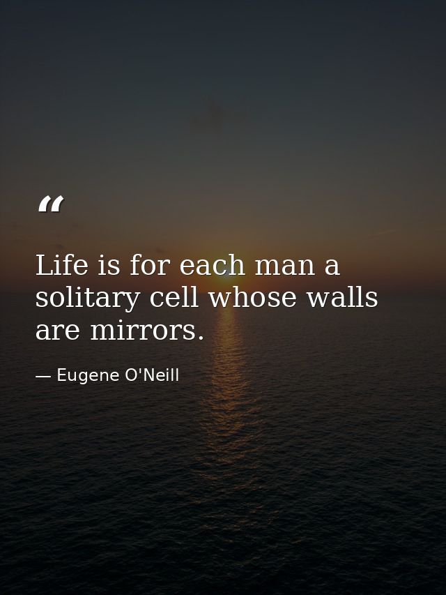 Life is for each man a solitary cell whose walls are mirrors. — Eugene O'Neill