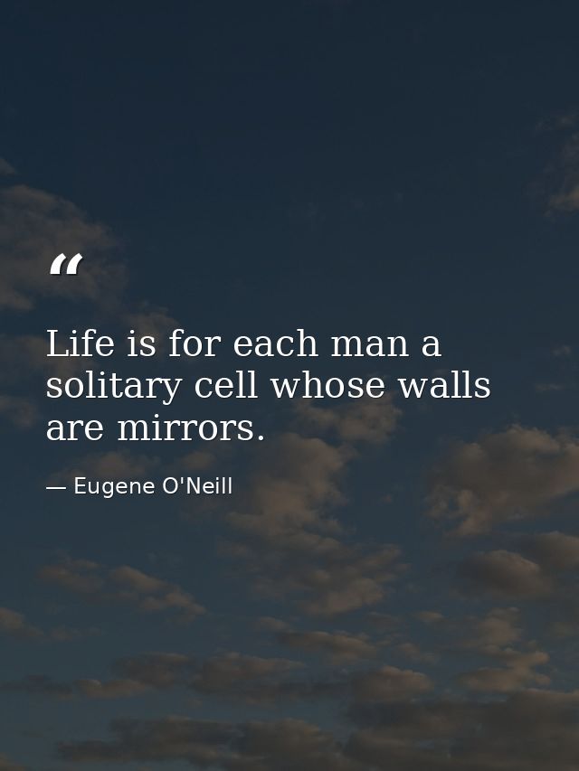 Life is for each man a solitary cell whose walls are mirrors. — Eugene O'Neill