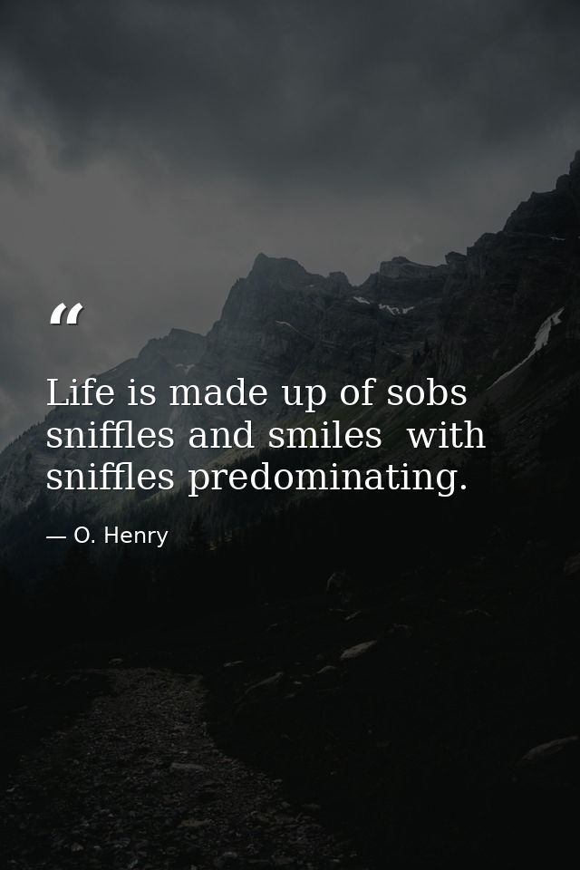 Life is made up of sobs  sniffles and smiles  with sniffles predominating. — O. Henry