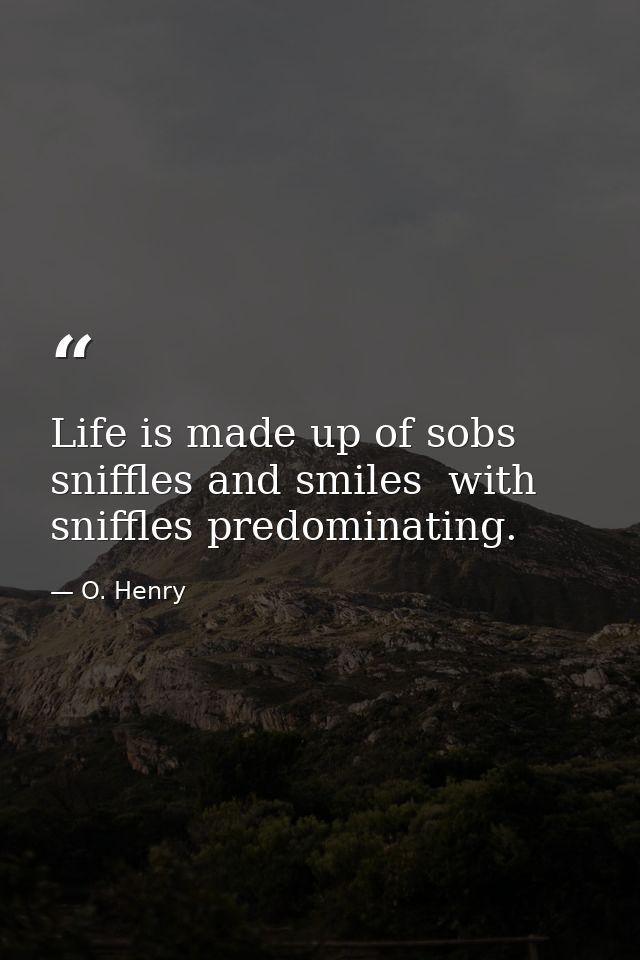 Life is made up of sobs  sniffles and smiles  with sniffles predominating. — O. Henry