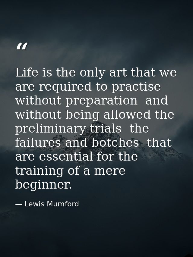 Life is the only art that we are required to practise without preparation  and without being allowed the preliminary tri — Lewis Mumford
