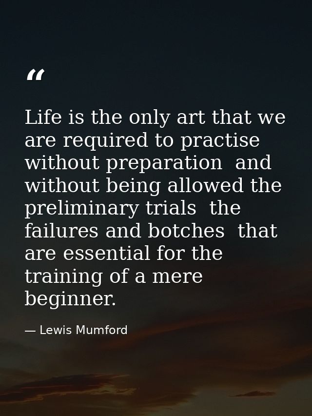 Life is the only art that we are required to practise without preparation  and without being allowed the preliminary tri — Lewis Mumford