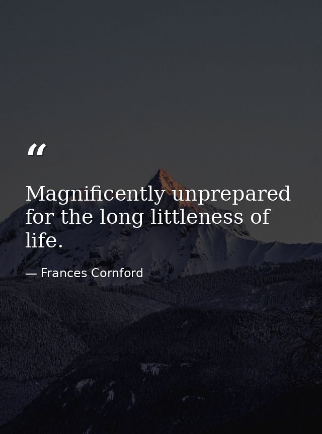 Magnificently unprepared for the long littleness of life. — Frances Cornford