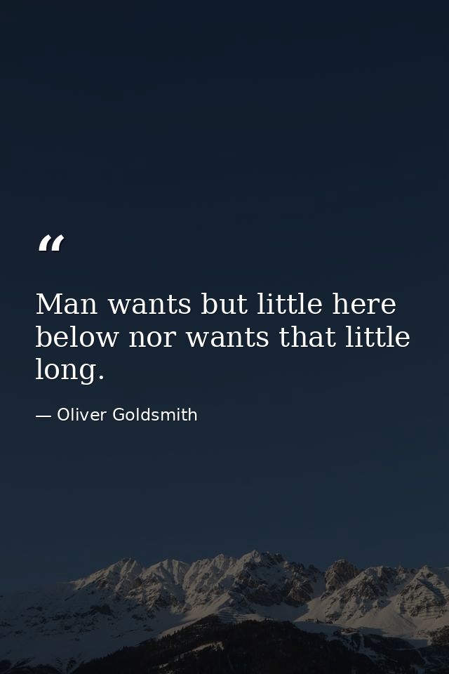 Man wants but little here below nor wants that little long. — Oliver Goldsmith