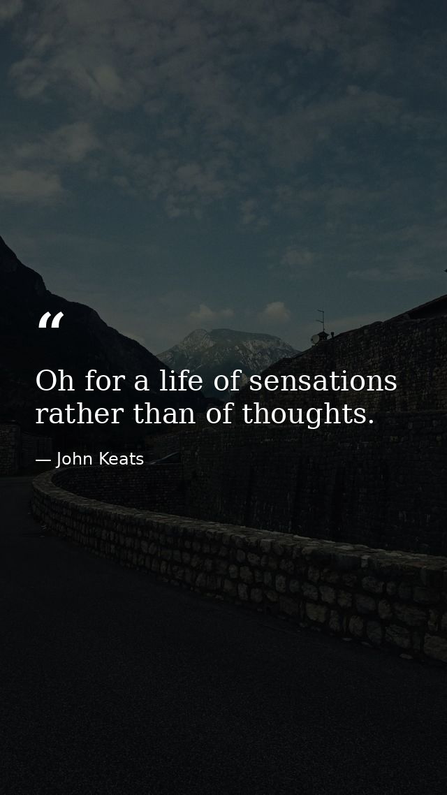Oh for a life of sensations rather than of thoughts. — John Keats