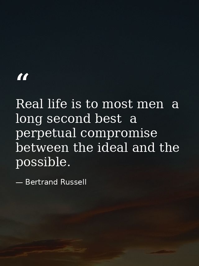 Real life is to most men  a long second best  a perpetual compromise between the ideal and the possible. — Bertrand Russell