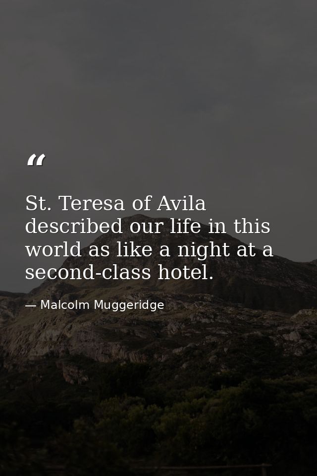 St. Teresa of Avila described our life in this world as like a night at a second-class hotel. — Malcolm Muggeridge