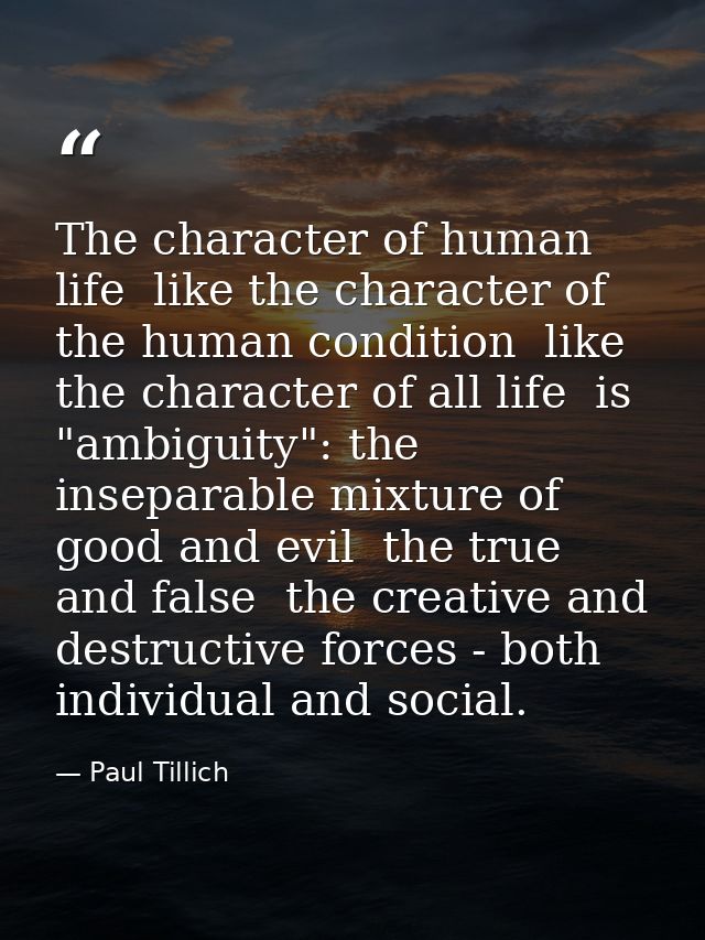 The character of human life  like the character of the human condition  like the character of all life  is "ambiguity":  — Paul Tillich