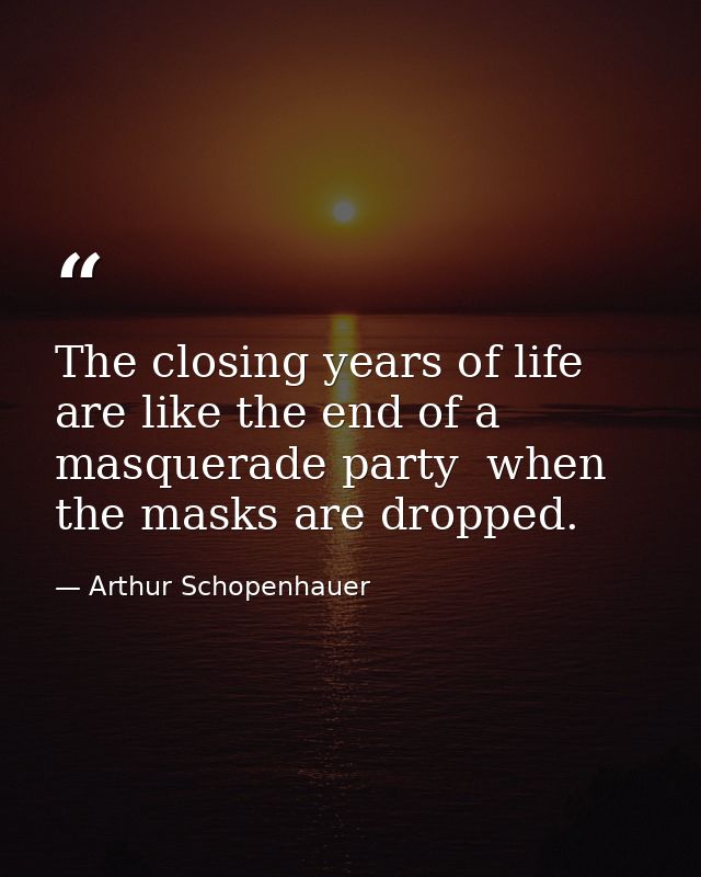 The closing years of life are like the end of a masquerade party  when the masks are dropped. — Arthur Schopenhauer