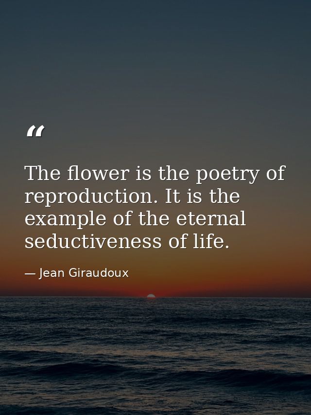 The flower is the poetry of reproduction. It is the example of the eternal seductiveness of life. — Jean Giraudoux