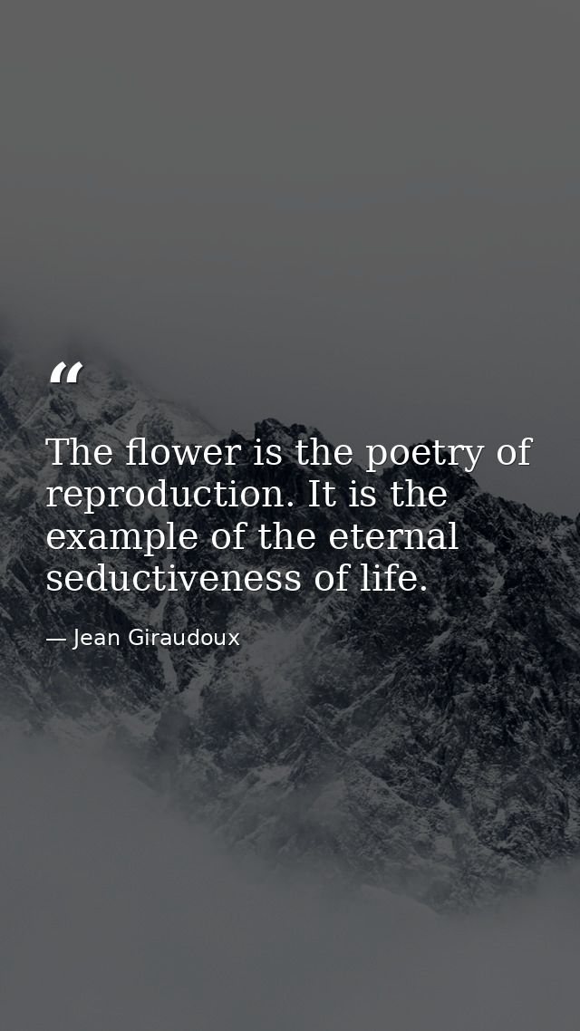 The flower is the poetry of reproduction. It is the example of the eternal seductiveness of life. — Jean Giraudoux