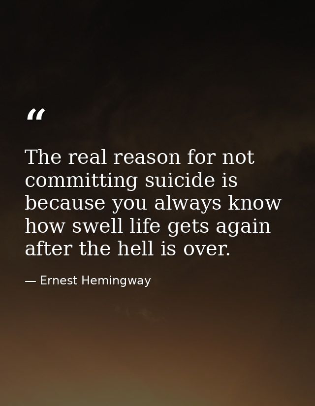The real reason for not committing suicide is because you always know how swell life gets again after the hell is over. — Ernest Hemingway