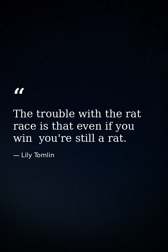 The trouble with the rat race is that even if you win  you're still a rat. — Lily Tomlin