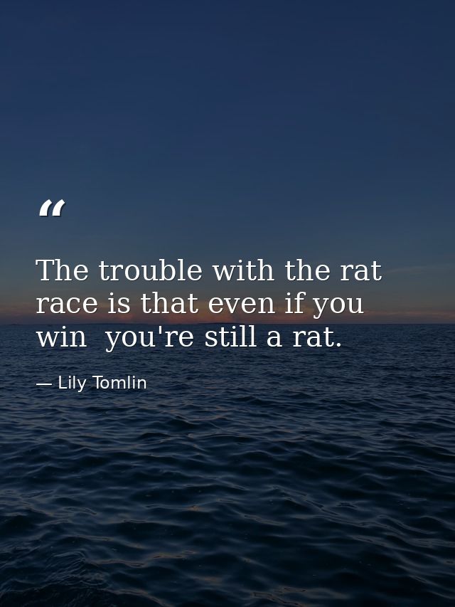 The trouble with the rat race is that even if you win  you're still a rat. — Lily Tomlin