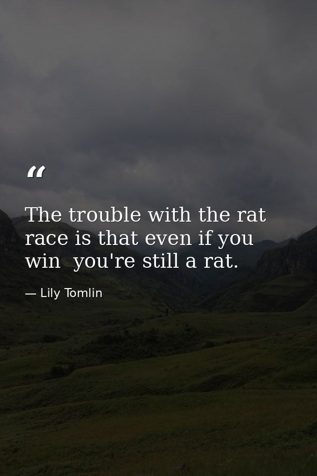 The trouble with the rat race is that even if you win  you're still a rat. — Lily Tomlin