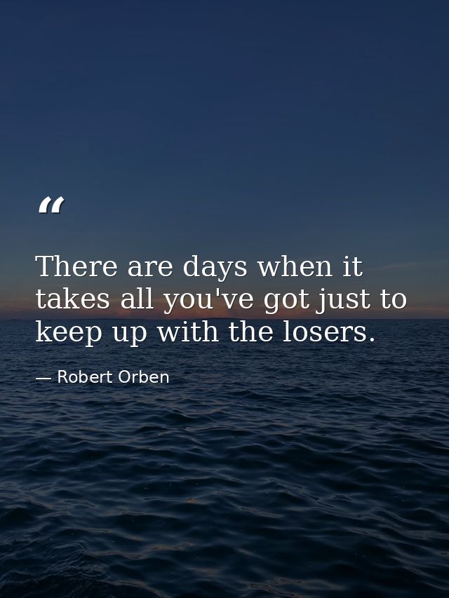 There are days when it takes all you've got just to keep up with the losers. — Robert Orben