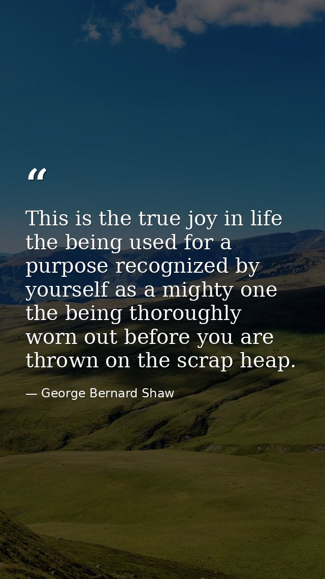This is the true joy in life  the being used for a purpose recognized by yourself as a mighty one  the being thoroughly  — George Bernard Shaw