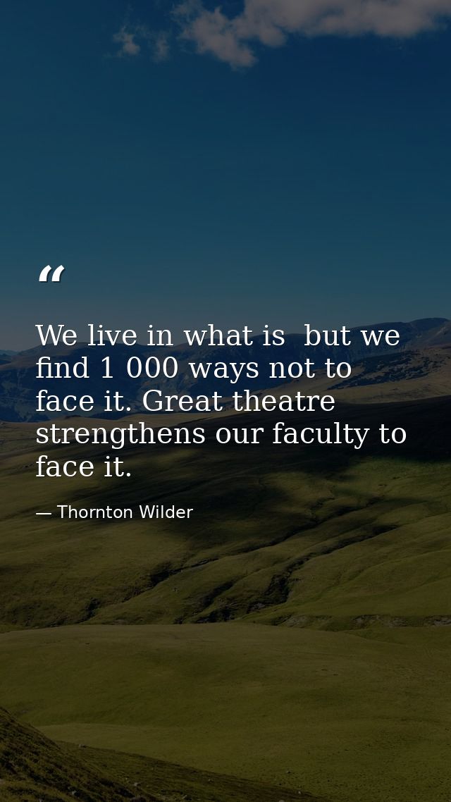 We live in what is  but we find 1 000 ways not to face it. Great theatre strengthens our faculty to face it. — Thornton Wilder