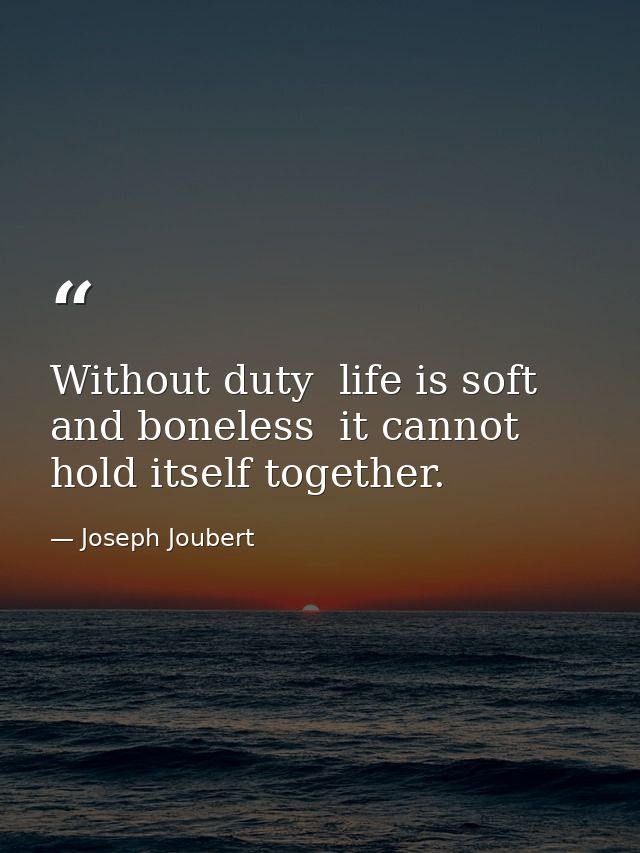 Without duty  life is soft and boneless  it cannot hold itself together. — Joseph Joubert