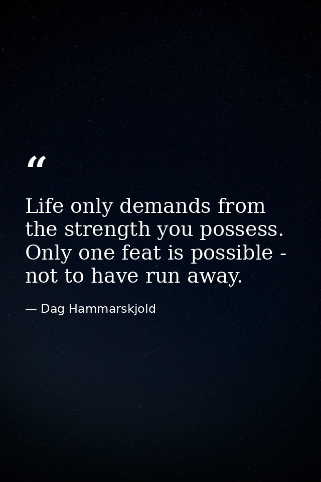Life only demands from the strength you possess. Only one feat is possible - not to have run away. — Dag Hammarskjold
