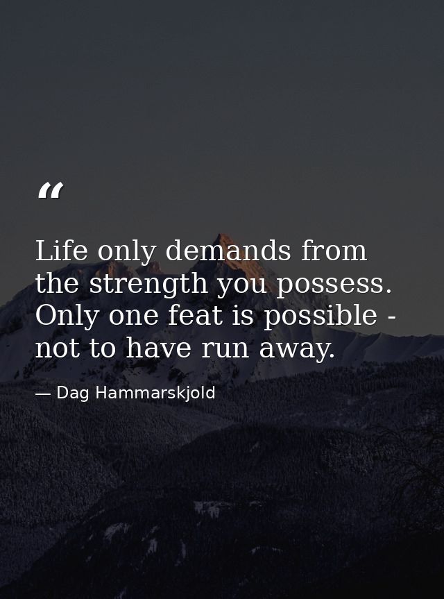 Life only demands from the strength you possess. Only one feat is possible - not to have run away. — Dag Hammarskjold