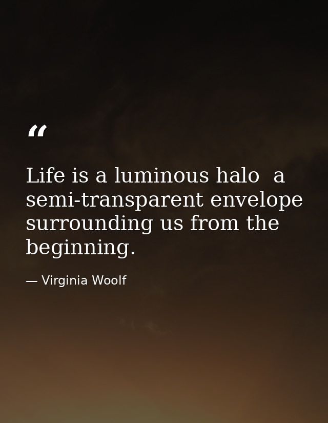 Life is a luminous halo  a semi-transparent envelope surrounding us from the beginning. — Virginia Woolf