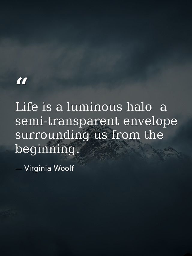 Life is a luminous halo  a semi-transparent envelope surrounding us from the beginning. — Virginia Woolf