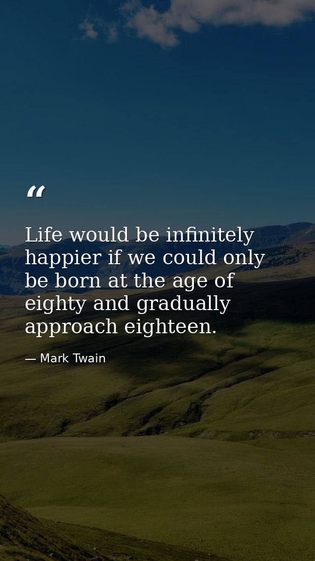 Life would be infinitely happier if we could only be born at the age of eighty and gradually approach eighteen. — Mark Twain