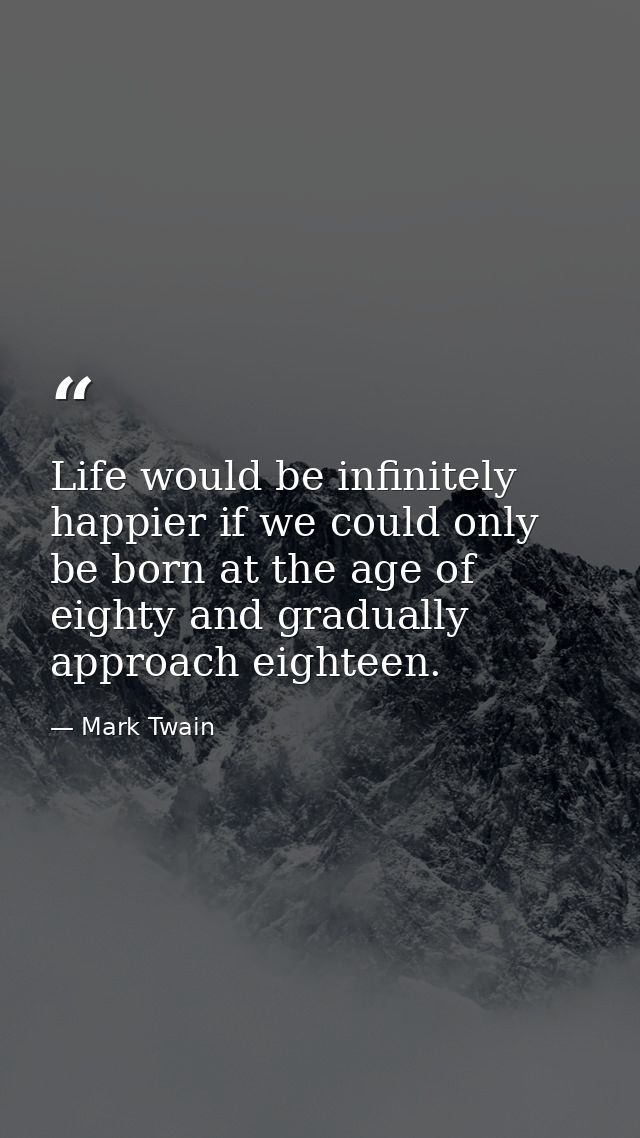 Life would be infinitely happier if we could only be born at the age of eighty and gradually approach eighteen. — Mark Twain