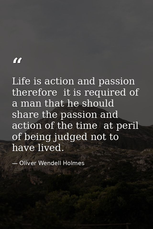 Life is action and passion  therefore  it is required of a man that he should share the passion and action of the time   — Oliver Wendell Holmes