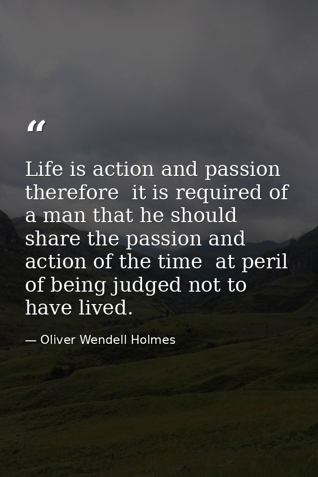 Life is action and passion  therefore  it is required of a man that he should share the passion and action of the time   — Oliver Wendell Holmes