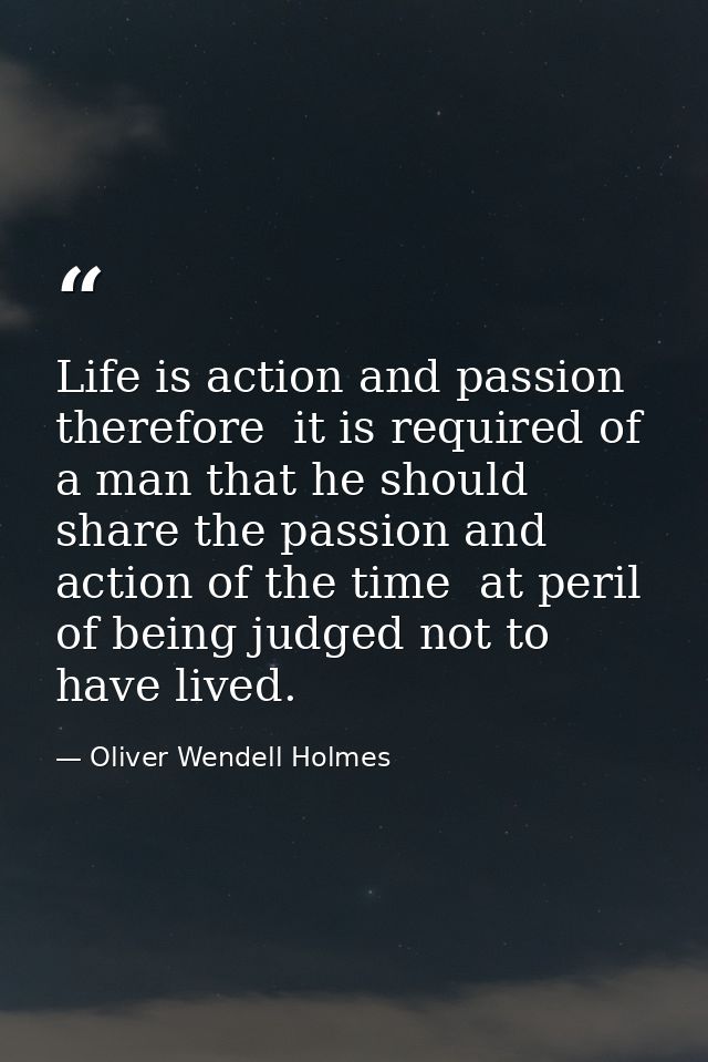 Life is action and passion  therefore  it is required of a man that he should share the passion and action of the time   — Oliver Wendell Holmes