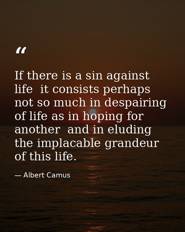 If there is a sin against life  it consists perhaps not so much in despairing of life as in hoping for another  and in e — Albert Camus