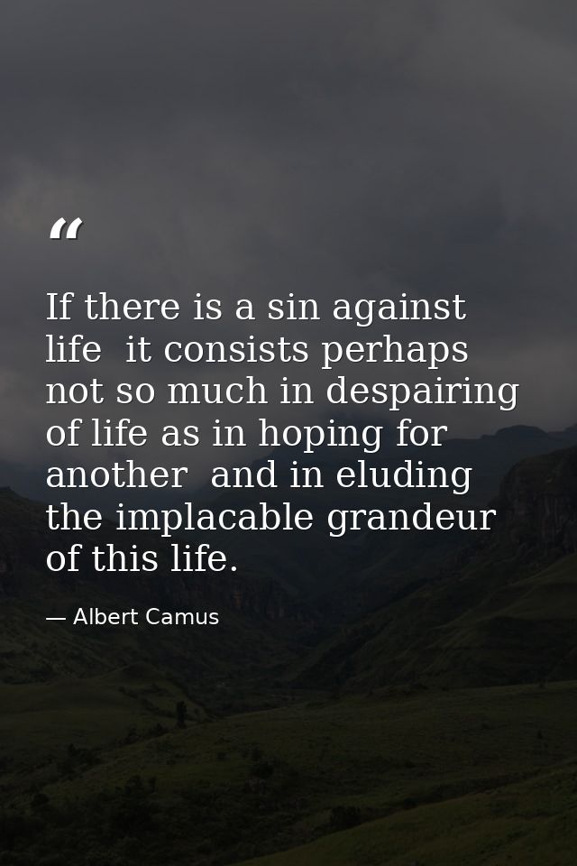 If there is a sin against life  it consists perhaps not so much in despairing of life as in hoping for another  and in e — Albert Camus