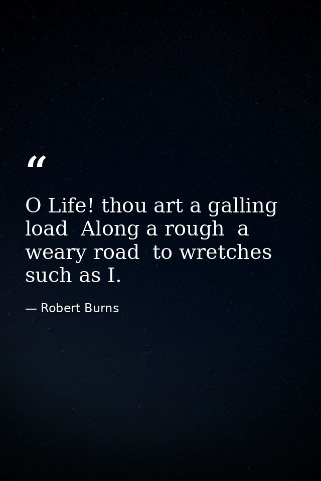 O Life! thou art a galling load  Along a rough  a weary road  to wretches such as I. — Robert Burns