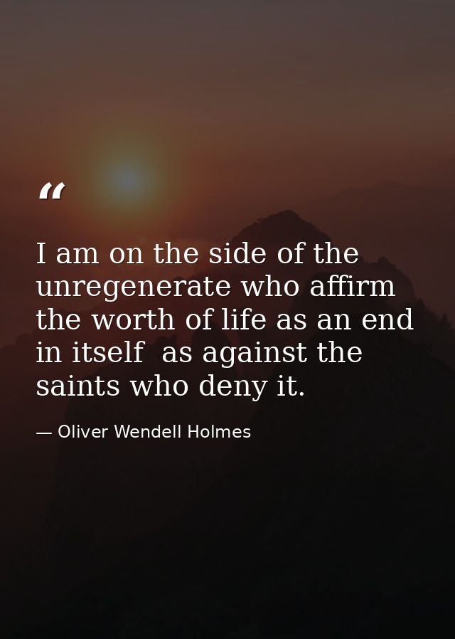 I am on the side of the unregenerate who affirm the worth of life as an end in itself  as against the saints who deny it — Oliver Wendell Holmes