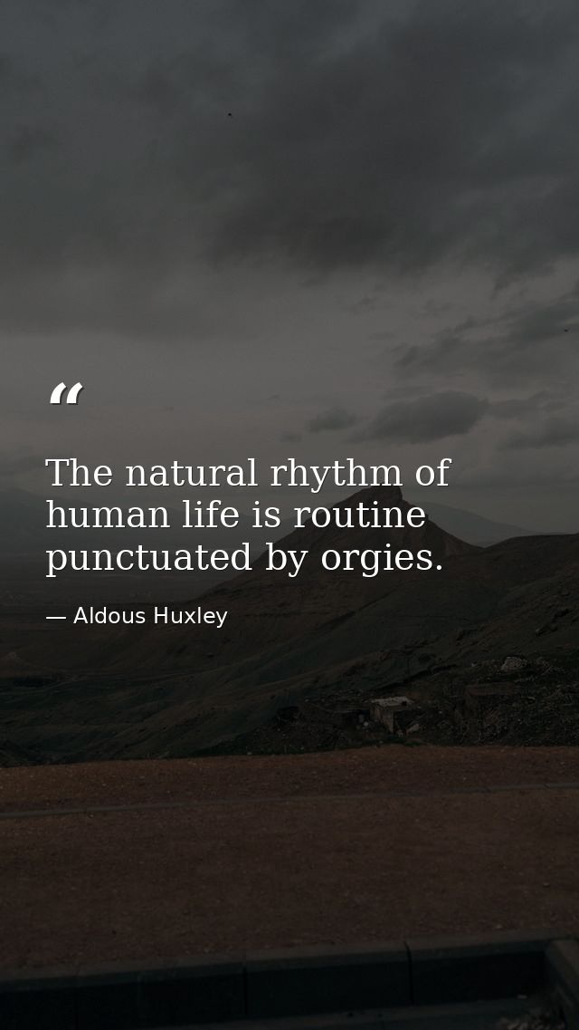 The natural rhythm of human life is routine punctuated by orgies. — Aldous Huxley