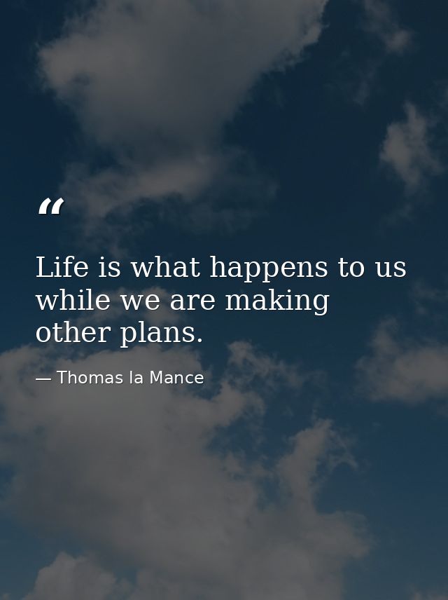 Life is what happens to us while we are making other plans. — Thomas la Mance