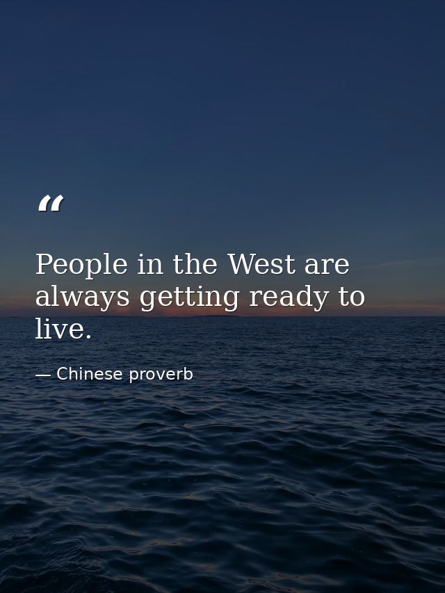 People in the West are always getting ready to live. — Chinese proverb