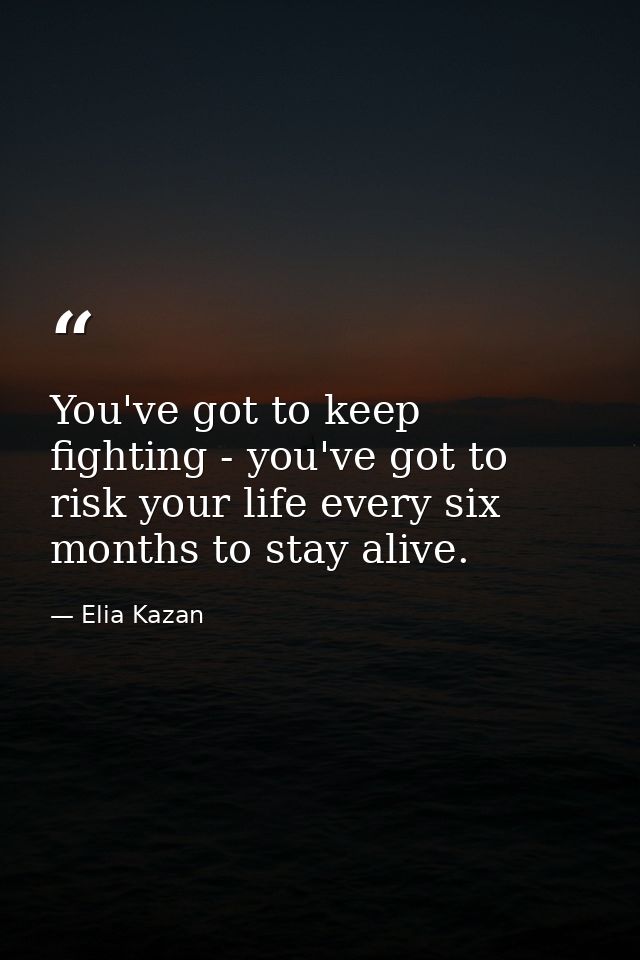 You've got to keep fighting - you've got to risk your life every six months to stay alive. — Elia Kazan