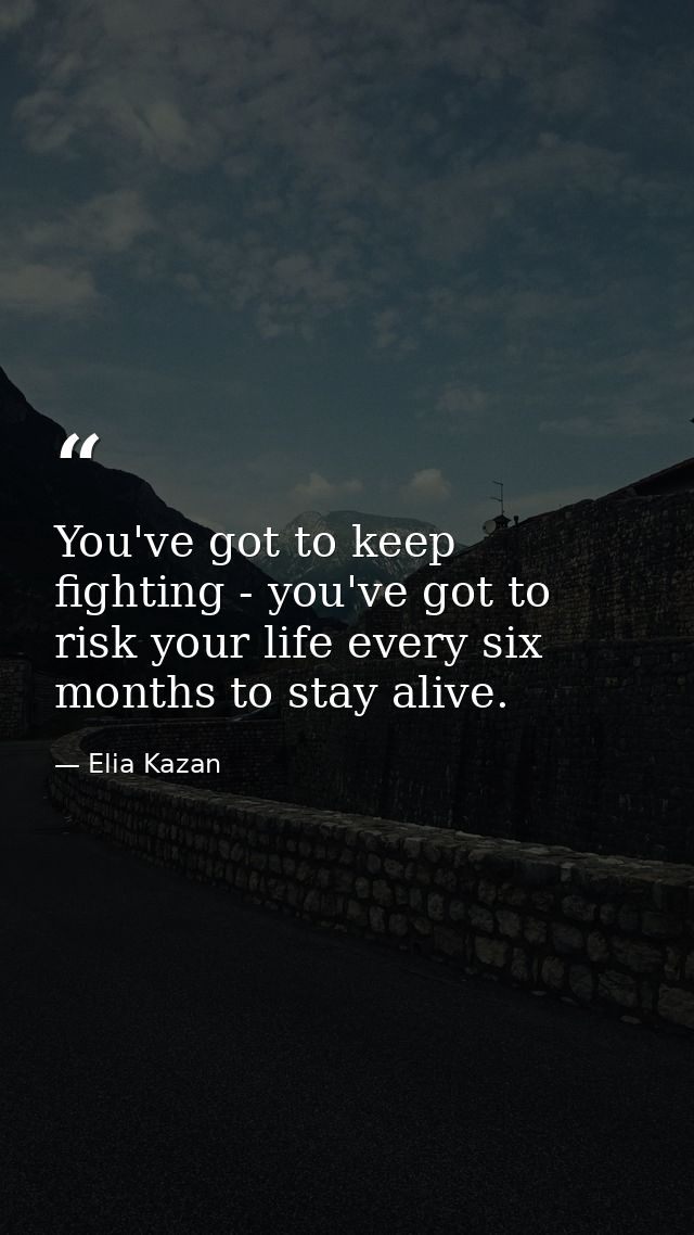 You've got to keep fighting - you've got to risk your life every six months to stay alive. — Elia Kazan