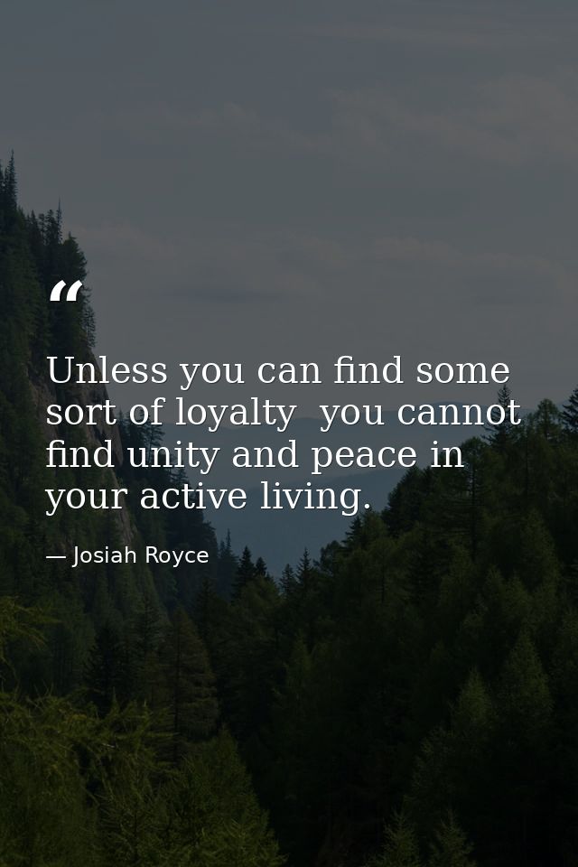 Unless you can find some sort of loyalty  you cannot find unity and peace in your active living. — Josiah Royce