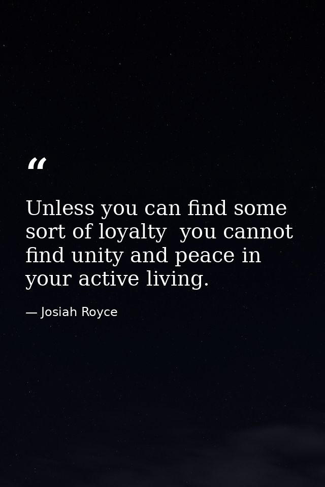 Unless you can find some sort of loyalty  you cannot find unity and peace in your active living. — Josiah Royce