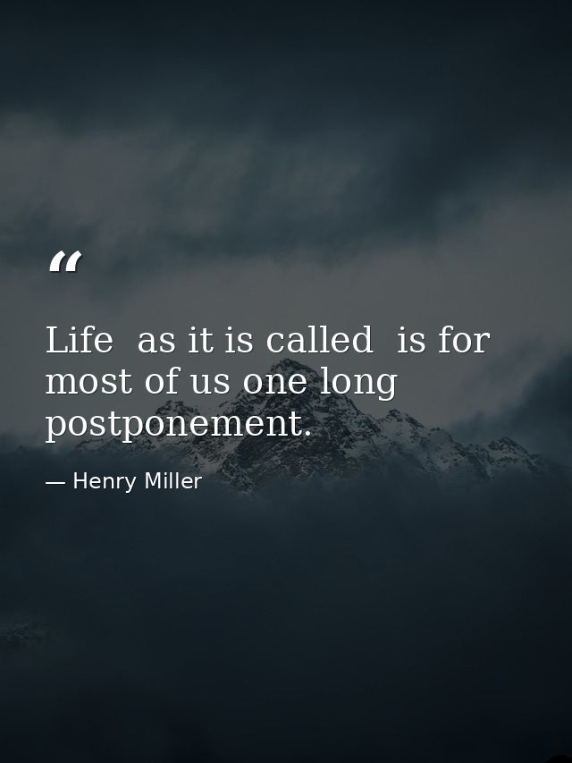 Life  as it is called  is for most of us one long postponement. — Henry Miller