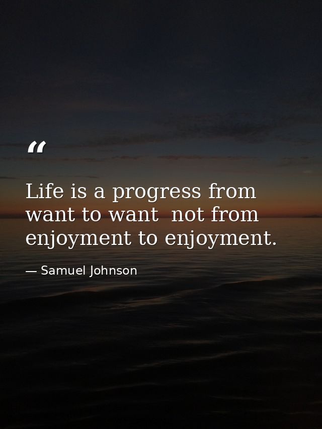 Life is a progress from want to want  not from enjoyment to enjoyment. — Samuel Johnson