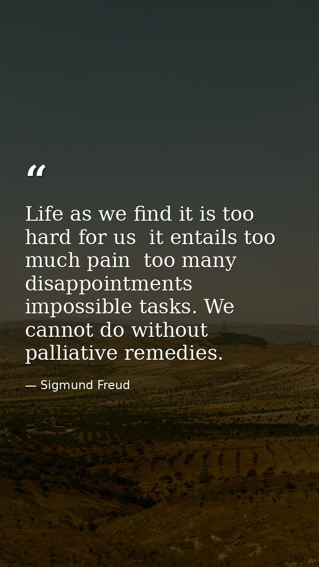 Life as we find it is too hard for us  it entails too much pain  too many disappointments  impossible tasks. We cannot d — Sigmund Freud
